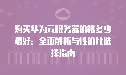 购买华为云服务器价格多少最好：全面解析与性价比选择指南