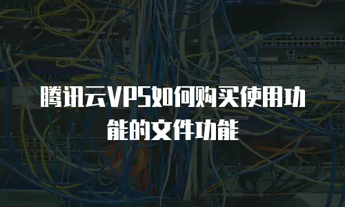 腾讯云VPS如何购买使用功能的文件功能