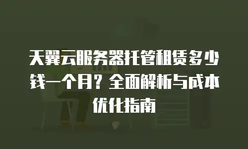 天翼云服务器托管租赁多少钱一个月？全面解析与成本优化指南