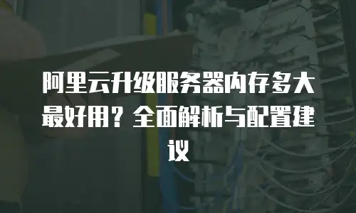 阿里云升级服务器内存多大最好用？全面解析与配置建议