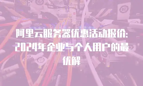 阿里云服务器优惠活动报价：2024年企业与个人用户的最优解