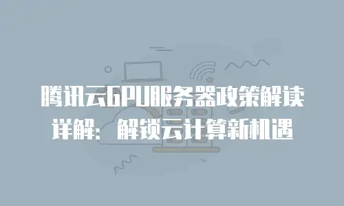 腾讯云GPU服务器政策解读详解：解锁云计算新机遇