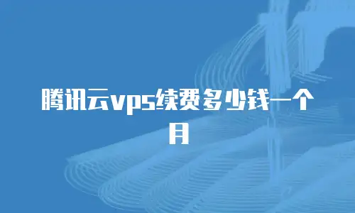 腾讯云vps续费多少钱一个月