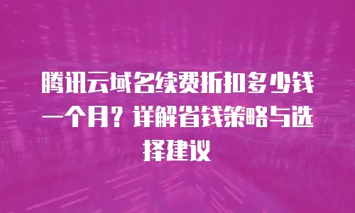 腾讯云域名续费折扣多少钱一个月？详解省钱策略与选择建议