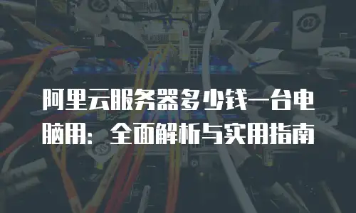 阿里云服务器多少钱一台电脑用：全面解析与实用指南