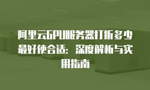 阿里云GPU服务器打折多少最好使合适：深度解析与实用指南