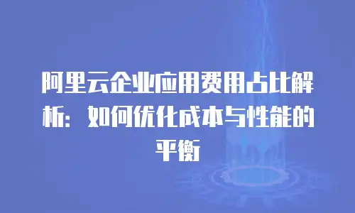 阿里云企业应用费用占比解析：如何优化成本与性能的平衡