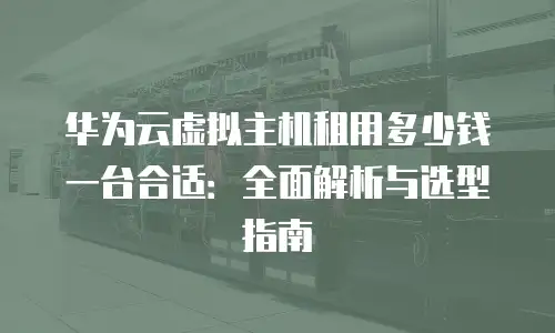 华为云虚拟主机租用多少钱一台合适：全面解析与选型指南