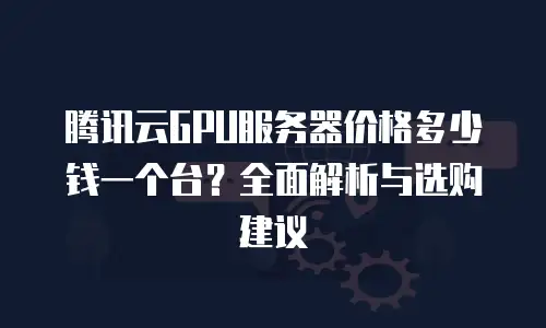 腾讯云GPU服务器价格多少钱一个台？全面解析与选购建议