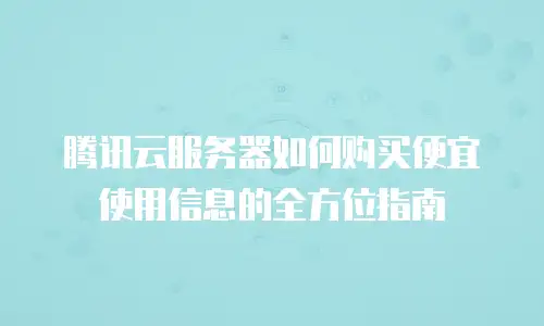 腾讯云服务器如何购买便宜使用信息的全方位指南