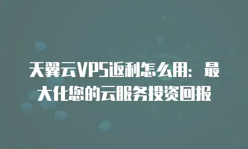 天翼云VPS返利怎么用：最大化您的云服务投资回报