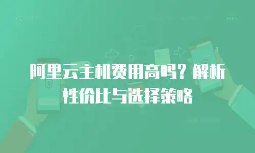 阿里云主机费用高吗？解析性价比与选择策略