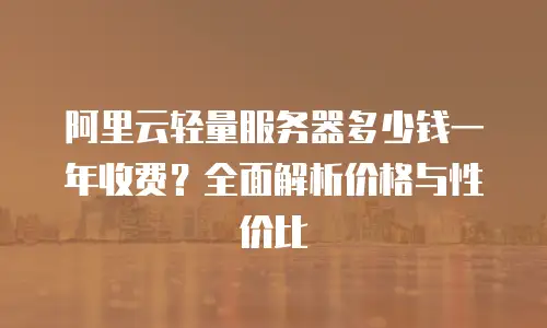 阿里云轻量服务器多少钱一年收费？全面解析价格与性价比
