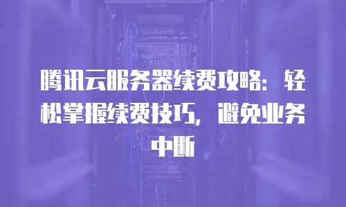 腾讯云服务器续费攻略：轻松掌握续费技巧，避免业务中断