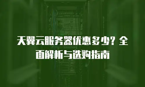 天翼云服务器优惠多少？全面解析与选购指南