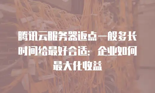 腾讯云服务器返点一般多长时间给最好合适：企业如何最大化收益