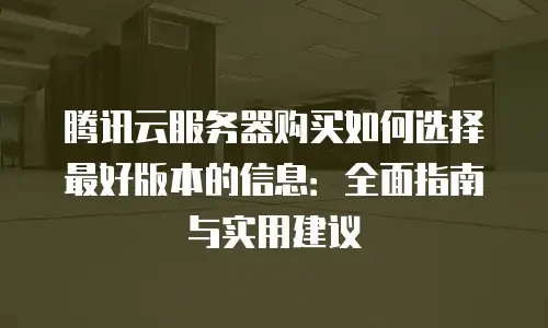 腾讯云服务器购买如何选择最好版本的信息：全面指南与实用建议
