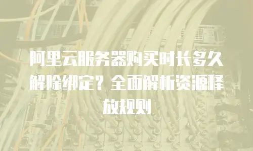 阿里云服务器购买时长多久解除绑定？全面解析资源释放规则
