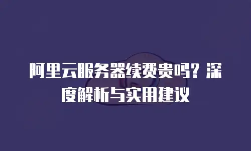 阿里云服务器续费贵吗？深度解析与实用建议