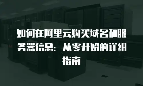 如何在阿里云购买域名和服务器信息：从零开始的详细指南