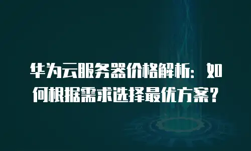 华为云服务器价格解析：如何根据需求选择最优方案？