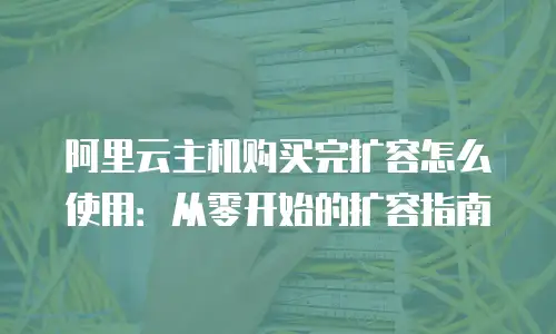 阿里云主机购买完扩容怎么使用：从零开始的扩容指南