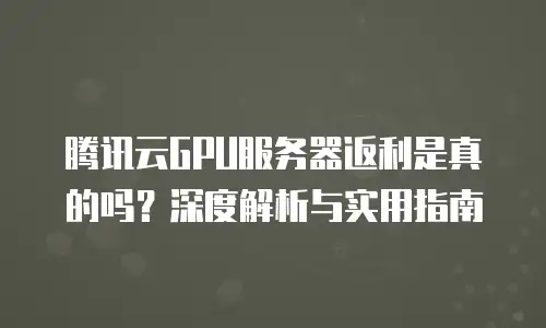 腾讯云GPU服务器返利是真的吗？深度解析与实用指南