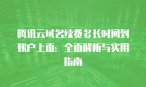 腾讯云域名续费多长时间到账户上面：全面解析与实用指南