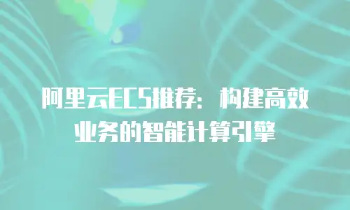 阿里云ECS推荐：构建高效业务的智能计算引擎