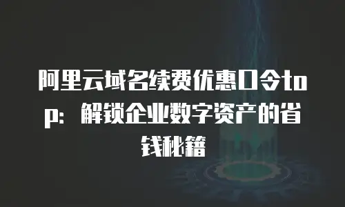 阿里云域名续费优惠口令top：解锁企业数字资产的省钱秘籍