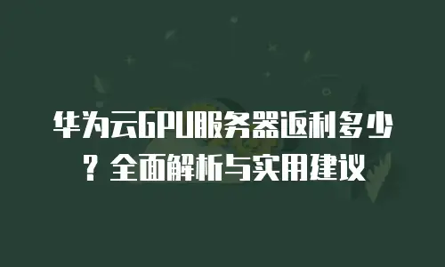 华为云GPU服务器返利多少？全面解析与实用建议