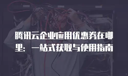 腾讯云企业应用优惠券在哪里：一站式获取与使用指南