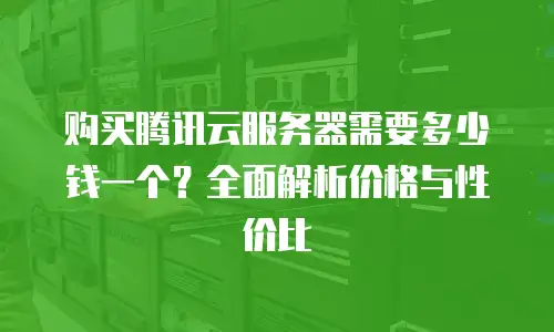 购买腾讯云服务器需要多少钱一个？全面解析价格与性价比