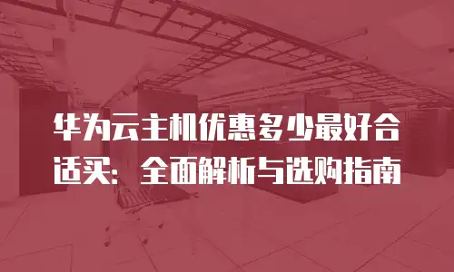 华为云主机优惠多少最好合适买：全面解析与选购指南