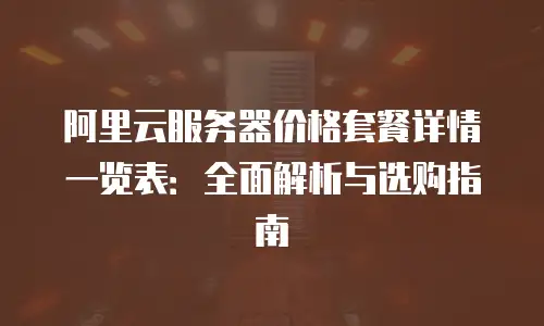 阿里云服务器价格套餐详情一览表：全面解析与选购指南