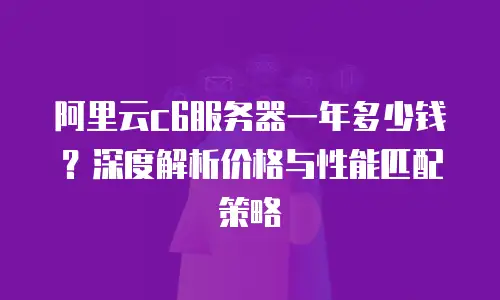 阿里云c6服务器一年多少钱？深度解析价格与性能匹配策略