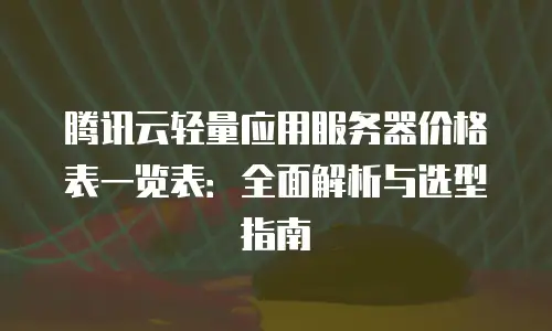 腾讯云轻量应用服务器价格表一览表：全面解析与选型指南