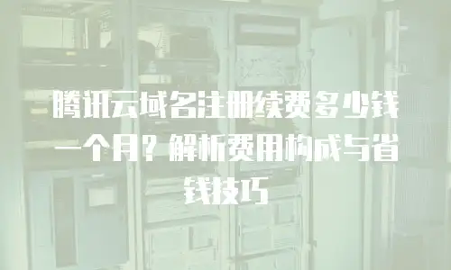腾讯云域名注册续费多少钱一个月？解析费用构成与省钱技巧