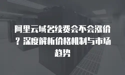 阿里云域名续费会不会涨价？深度解析价格机制与市场趋势