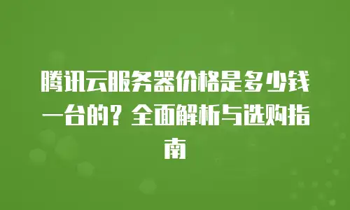 腾讯云服务器价格是多少钱一台的？全面解析与选购指南