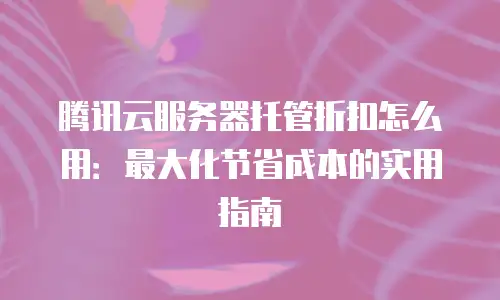 腾讯云服务器托管折扣怎么用：最大化节省成本的实用指南
