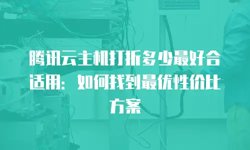 腾讯云主机打折多少最好合适用：如何找到最优性价比方案