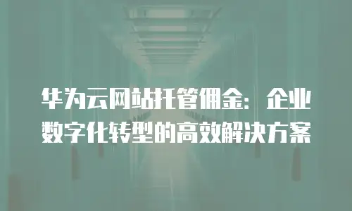 华为云网站托管佣金：企业数字化转型的高效解决方案