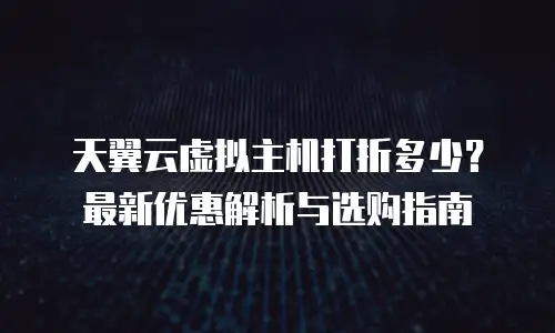 天翼云虚拟主机打折多少？最新优惠解析与选购指南