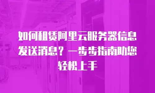 如何租赁阿里云服务器信息发送消息？一步步指南助您轻松上手