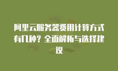 阿里云服务器费用计算方式有几种？全面解析与选择建议