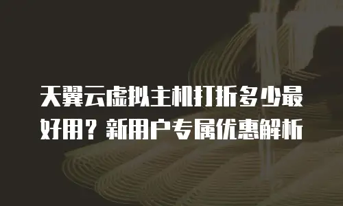 天翼云虚拟主机打折多少最好用？新用户专属优惠解析
