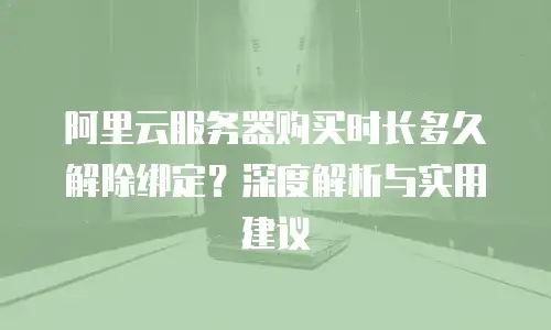 阿里云服务器购买时长多久解除绑定？深度解析与实用建议