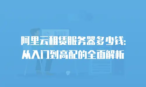 阿里云租赁服务器多少钱：从入门到高配的全面解析