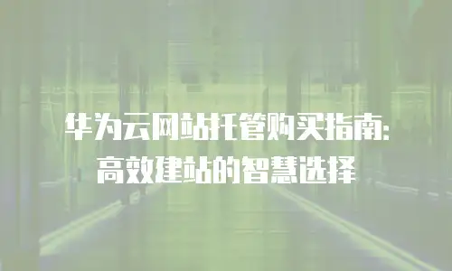 华为云网站托管购买指南：高效建站的智慧选择